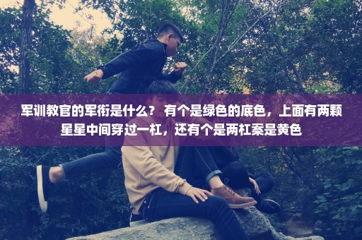 军训教官的军衔是什么？ 有个是绿色的底色，上面有两颗星星中间穿过一杠，还有个是两杠案是黄色