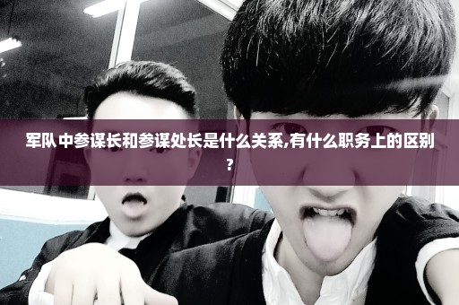 军队中参谋长和参谋处长是什么关系,有什么职务上的区别?