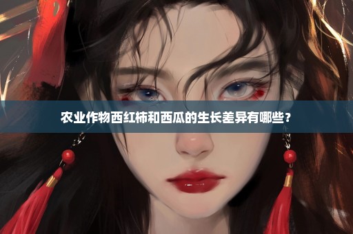 农业作物西红柿和西瓜的生长差异有哪些？