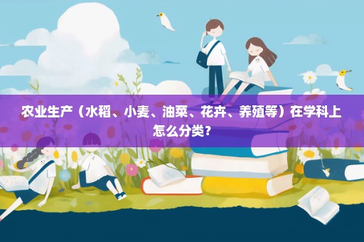 农业生产（水稻、小麦、油菜、花卉、养殖等）在学科上怎么分类？