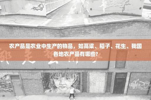 农产品是农业中生产的物品，如高粱、稻子、花生、我国各地农产品有哪些?