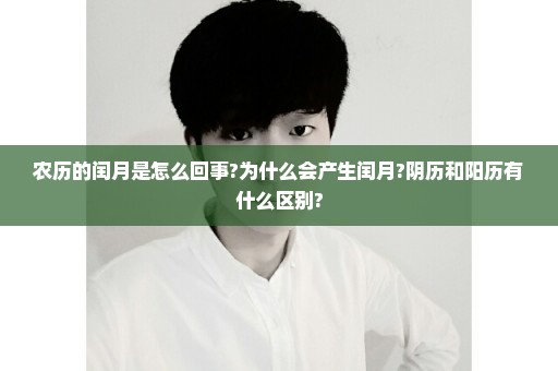 农历的闰月是怎么回事?为什么会产生闰月?阴历和阳历有什么区别?