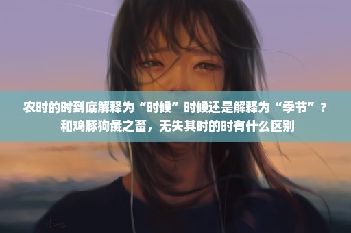 农时的时到底解释为“时候”时候还是解释为“季节”？ 和鸡豚狗彘之畜，无失其时的时有什么区别