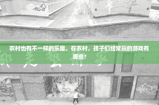 农村也有不一样的乐趣，在农村，孩子们经常玩的游戏有哪些?