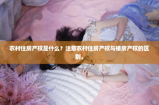 农村住房产权是什么？注意农村住房产权与楼房产权的区别。