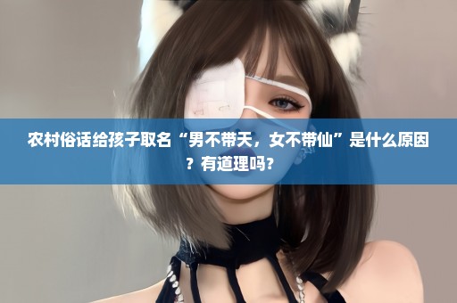 农村俗话给孩子取名“男不带天，女不带仙”是什么原因？有道理吗？