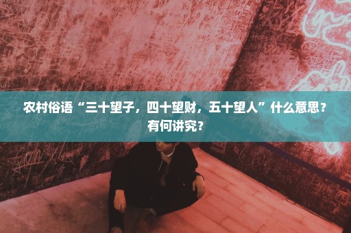农村俗语“三十望子，四十望财，五十望人”什么意思？有何讲究？