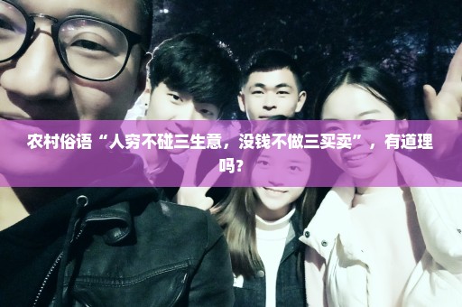 农村俗语“人穷不碰三生意，没钱不做三买卖”，有道理吗？