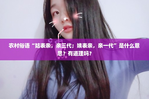 农村俗语“姑表亲，亲三代；姨表亲，亲一代”是什么意思？有道理吗？