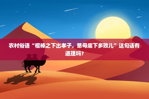 农村俗语“棍棒之下出孝子，慈母底下多败儿”这句话有道理吗？