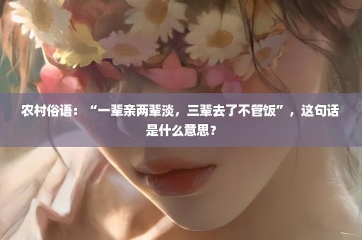 农村俗语：“一辈亲两辈淡，三辈去了不管饭”，这句话是什么意思？