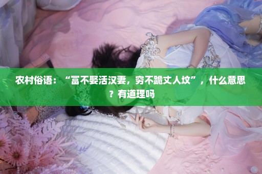 农村俗语：“富不娶活汉妻，穷不跪丈人坟”，什么意思？有道理吗