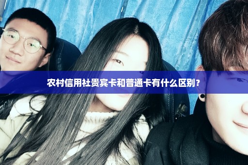 农村信用社贵宾卡和普通卡有什么区别？