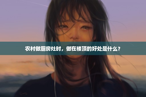 农村做厨房灶时，做在楼顶的好处是什么？