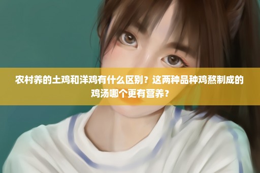 农村养的土鸡和洋鸡有什么区别？这两种品种鸡熬制成的鸡汤哪个更有营养？