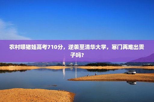 农村喂猪娃高考710分，逆袭至清华大学，寒门再难出贵子吗？