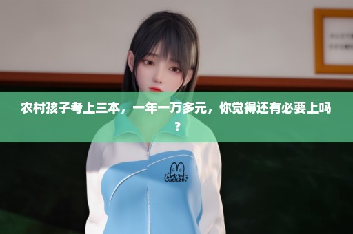 农村孩子考上三本，一年一万多元，你觉得还有必要上吗？