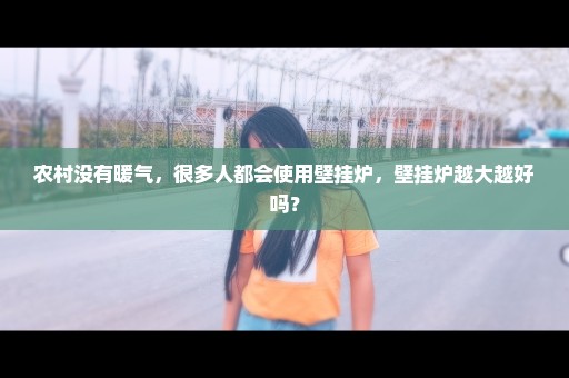 农村没有暖气，很多人都会使用壁挂炉，壁挂炉越大越好吗？