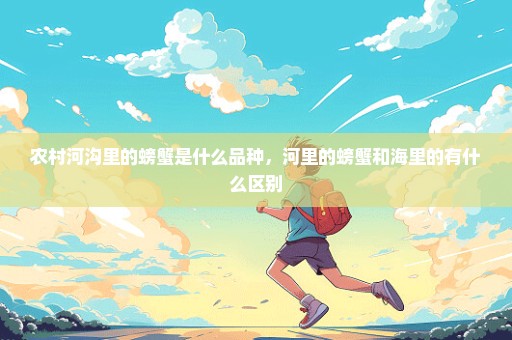 农村河沟里的螃蟹是什么品种，河里的螃蟹和海里的有什么区别