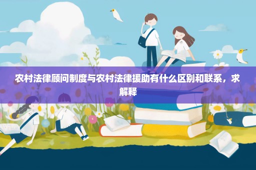 农村法律顾问制度与农村法律援助有什么区别和联系，求解释