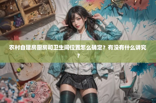 农村自建房厨房和卫生间位置怎么确定？有没有什么讲究？