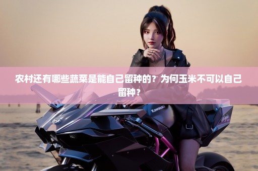 农村还有哪些蔬菜是能自己留种的？为何玉米不可以自己留种？