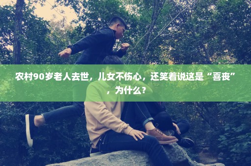 农村90岁老人去世，儿女不伤心，还笑着说这是“喜丧”，为什么？