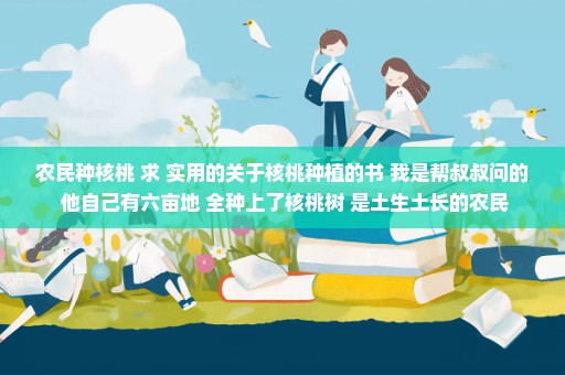 农民种核桃 求 实用的关于核桃种植的书 我是帮叔叔问的 他自己有六亩地 全种上了核桃树 是土生土长的农民