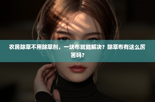农民除草不用除草剂，一块布就能解决？除草布有这么厉害吗？