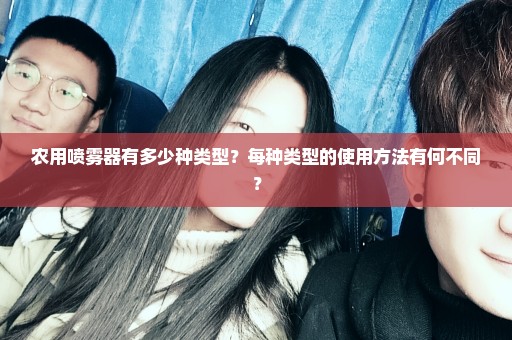 农用喷雾器有多少种类型？每种类型的使用方法有何不同？