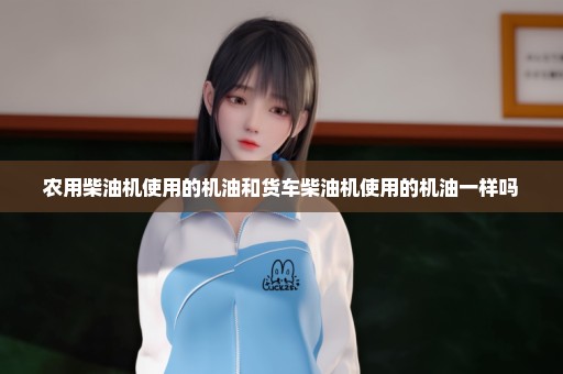 农用柴油机使用的机油和货车柴油机使用的机油一样吗