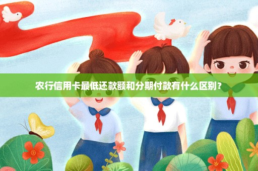 农行信用卡最低还款额和分期付款有什么区别？