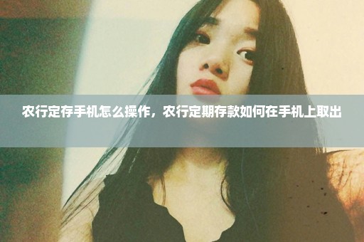 农行定存手机怎么操作，农行定期存款如何在手机上取出 