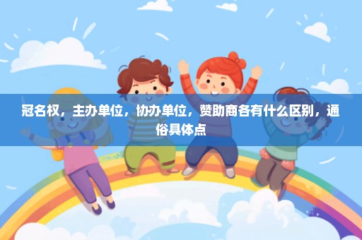 冠名权，主办单位，协办单位，赞助商各有什么区别，通俗具体点