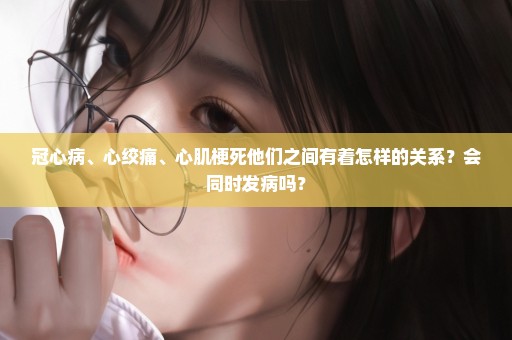 冠心病、心绞痛、心肌梗死他们之间有着怎样的关系？会同时发病吗？
