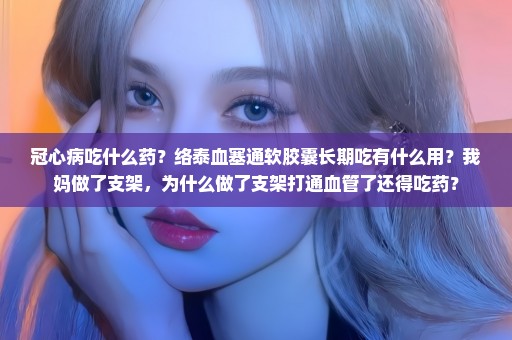 冠心病吃什么药？络泰血塞通软胶囊长期吃有什么用？我妈做了支架，为什么做了支架打通血管了还得吃药？