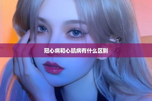 冠心病和心肌病有什么区别
