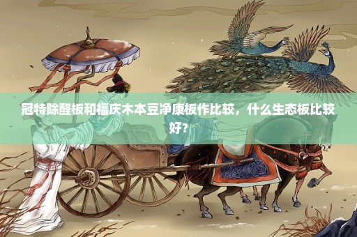 冠特除醛板和福庆木本豆净康板作比较，什么生态板比较好？