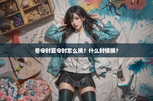 冬令时夏令时怎么换？什么时候换？