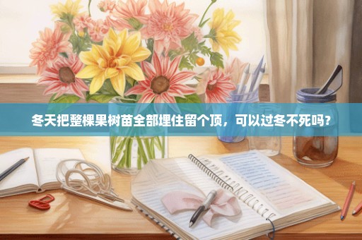 冬天把整棵果树苗全部埋住留个顶，可以过冬不死吗？
