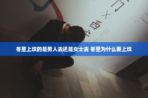 冬至上坟的是男人去还是女士去 冬至为什么要上坟