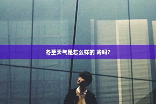 冬至天气是怎么样的 冷吗？