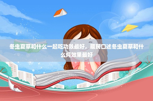 冬虫夏草和什么一起吃功效最好，藏民口述冬虫夏草和什么炖效果最好