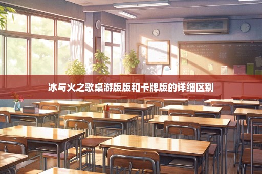 冰与火之歌桌游版版和卡牌版的详细区别