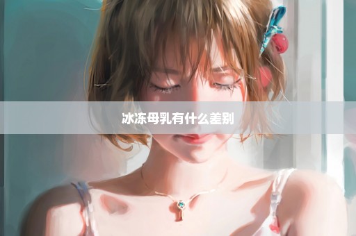 冰冻母乳有什么差别