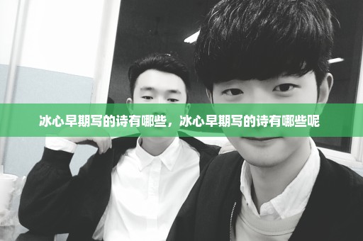 冰心早期写的诗有哪些，冰心早期写的诗有哪些呢 