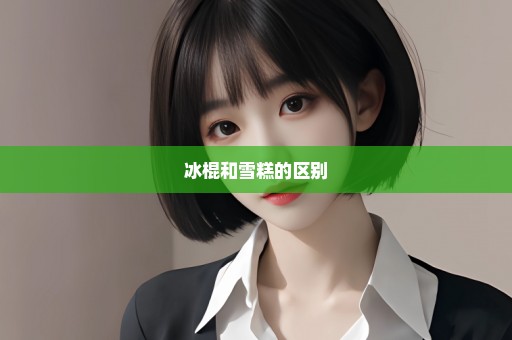 冰棍和雪糕的区别