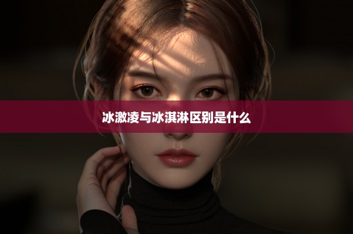 冰激凌与冰淇淋区别是什么
