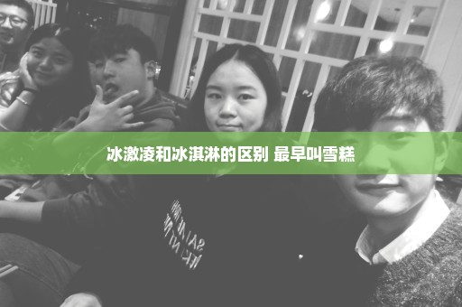 冰激凌和冰淇淋的区别 最早叫雪糕