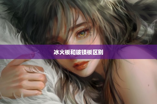 冰火板和玻镁板区别